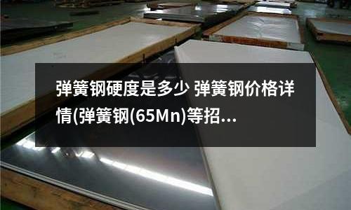 彈簧鋼硬度是多少 彈簧鋼價格詳情(彈簧鋼(65Mn)等招標公告)