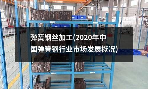 彈簧鋼絲加工(2020年中國彈簧鋼行業市場發展概況)