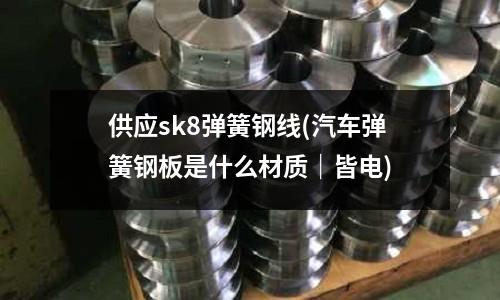 供應sk8彈簧鋼線(汽車彈簧鋼板是什么材質｜皆電)