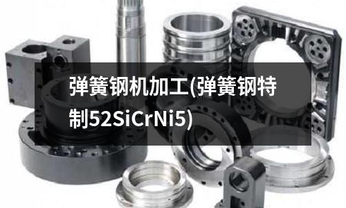 彈簧鋼機加工(彈簧鋼特制52SiCrNi5)