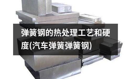 彈簧鋼的熱處理工藝和硬度(汽車彈簧彈簧鋼)