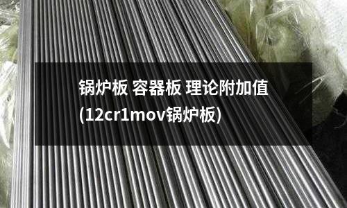 鍋爐板 容器板 理論附加值(12cr1mov鍋爐板)