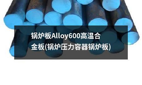 鍋爐板Alloy600高溫合金板(鍋爐壓力容器鍋爐板)