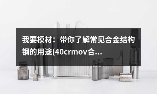 我要模材：帶你了解常見合金結構鋼的用途(40crmov合金結構鋼)