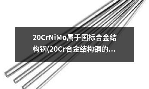 20CrNiMo屬于國標合金結構鋼(20Cr合金結構鋼的介紹)