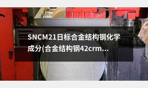 SNCM21日標(biāo)合金結(jié)構(gòu)鋼化學(xué)成分(合金結(jié)構(gòu)鋼42crmo4)