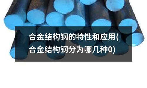 合金結構鋼的特性和應用(合金結構鋼分為哪幾種0)