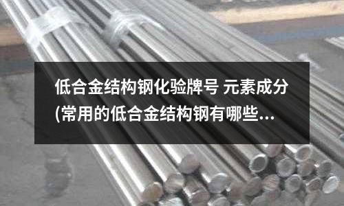 低合金結構鋼化驗牌號 元素成分(常用的低合金結構鋼有哪些)