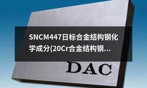 SNCM447日標合金結構鋼化學成分(20Cr合金結構鋼力學性能及熱處理規范)