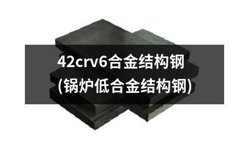 42crv6合金結構鋼(鍋爐低合金結構鋼)