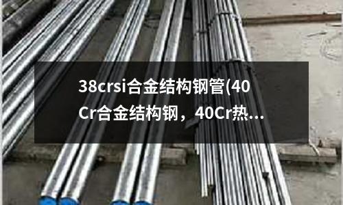 38crsi合金結(jié)構(gòu)鋼管(40Cr合金結(jié)構(gòu)鋼，40Cr熱處理介紹)
