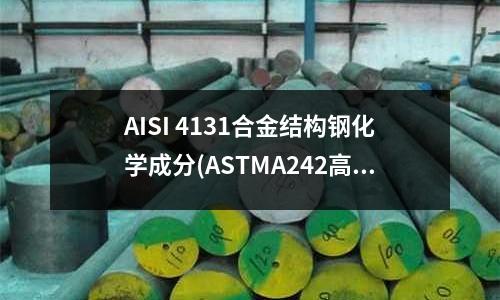 AISI 4131合金結構鋼化學成分(ASTMA242高強度低合金結構鋼)