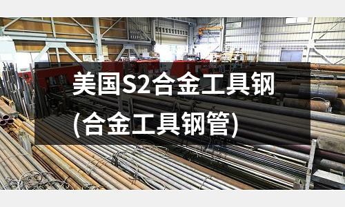 美國S2合金工具鋼(合金工具鋼管)