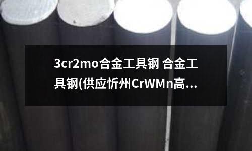 3cr2mo合金工具鋼 合金工具鋼(供應忻州CrWMn高碳模具合金工具鋼)