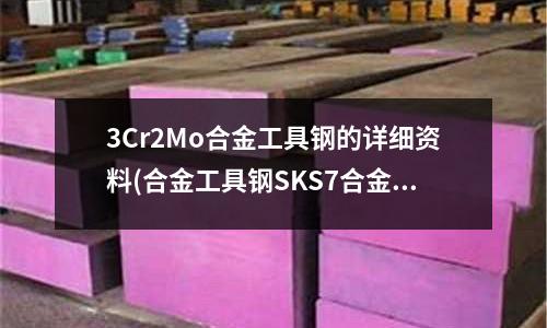 3Cr2Mo合金工具鋼的詳細(xì)資料(合金工具鋼SKS7合金鋼 模具鋼)