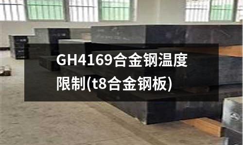 GH4169合金鋼溫度限制(t8合金鋼板)
