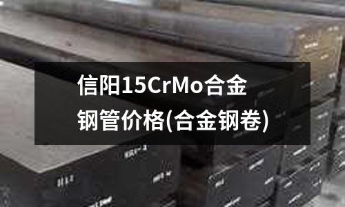 信陽15CrMo合金鋼管價格(合金鋼卷)