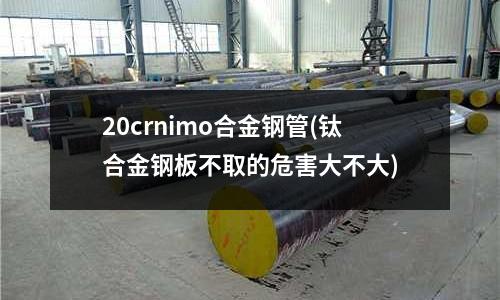 20crnimo合金鋼管(鈦合金鋼板不取的危害大不大)