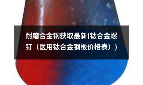 耐磨合金鋼獲取最新(鈦合金螺釘（醫(yī)用鈦合金鋼板價(jià)格表）)