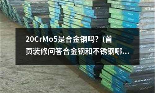 20CrMo5是合金鋼嗎？(首頁裝修問答合金鋼和不銹鋼哪個好)
