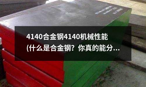 4140合金鋼4140機械性能(什么是合金鋼?你真的能分清楚嗎?)