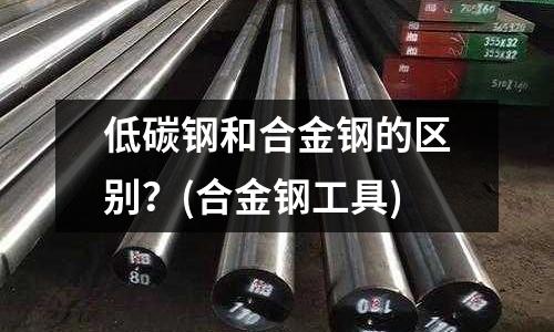 低碳鋼和合金鋼的區別？(合金鋼工具)
