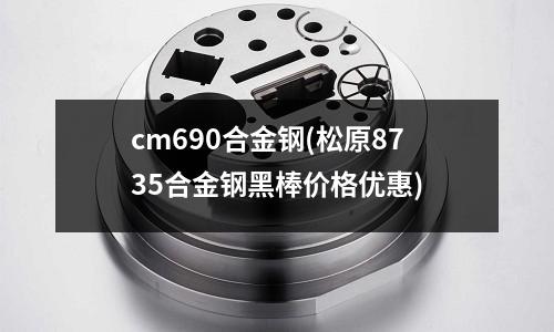 cm690合金鋼(松原8735合金鋼黑棒價格優惠)