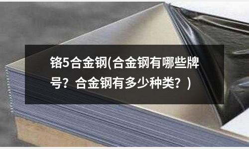 鉻5合金鋼(合金鋼有哪些牌號？合金鋼有多少種類？)