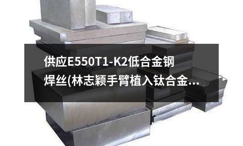 供應(yīng)E550T1-K2低合金鋼焊絲(林志穎手臂植入鈦合金鋼板!)
