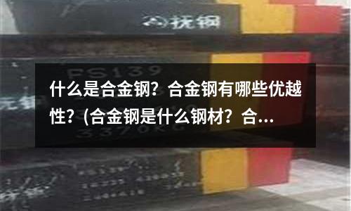 什么是合金鋼？合金鋼有哪些優越性？(合金鋼是什么鋼材？合金鋼有哪些特性)