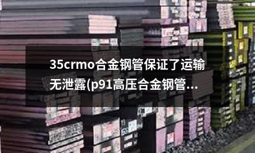 35crmo合金鋼管保證了運輸無泄露(p91高壓合金鋼管)