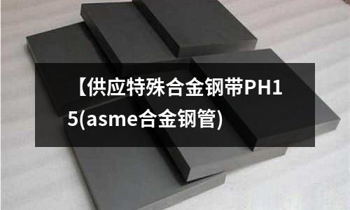 【供應(yīng)特殊合金鋼帶PH15(asme合金鋼管)