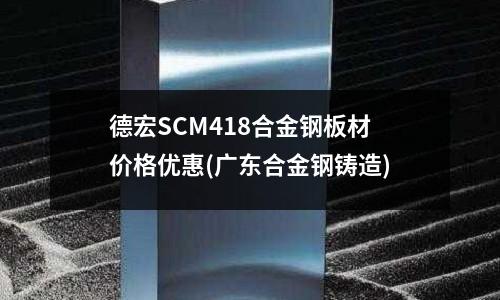 德宏SCM418合金鋼板材價格優惠(廣東合金鋼鑄造)