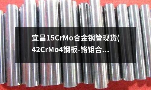 宜昌15CrMo合金鋼管現貨(42CrMo4鋼板-鉻鉬合金鋼技術參數)