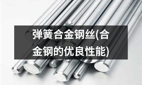 彈簧合金鋼絲(合金鋼的優(yōu)良性能)