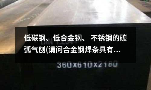 低碳鋼、低合金鋼、 不銹鋼的碳弧氣刨(請問合金鋼焊條具有哪些特點？)