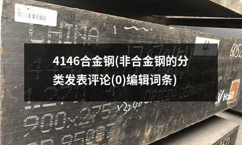 4146合金鋼(非合金鋼的分類發(fā)表評(píng)論(0)編輯詞條)