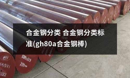 合金鋼分類 合金鋼分類標(biāo)準(zhǔn)(gh80a合金鋼棒)