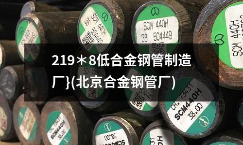 219*8低合金鋼管制造廠}(北京合金鋼管廠)