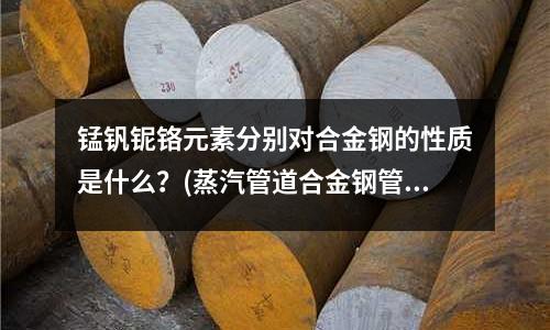 錳釩鈮鉻元素分別對合金鋼的性質是什么？(蒸汽管道合金鋼管)