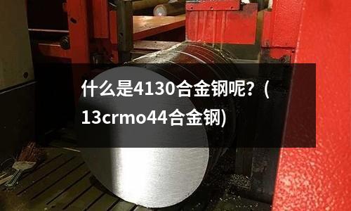 什么是4130合金鋼呢？(13crmo44合金鋼)
