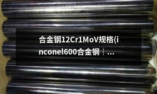 合金鋼12Cr1MoV規(guī)格(inconel600合金鋼｜鎳板｜鎳棒)
