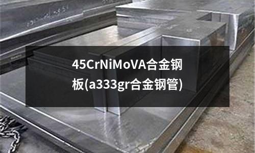 45CrNiMoVA合金鋼板(a333gr合金鋼管)