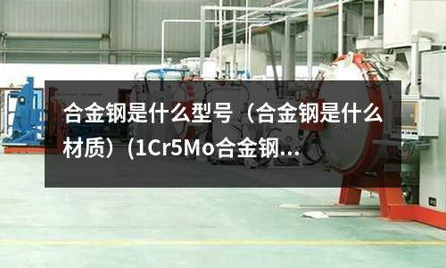 合金鋼是什么型號(合金鋼是什么材質)(1Cr5Mo合金鋼管)