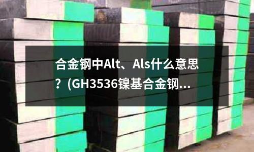 合金鋼中Alt、Als什么意思？(GH3536鎳基合金鋼板尺寸)