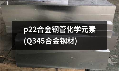 p22合金鋼管化學元素(Q345合金鋼材)