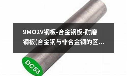 9MO2V鋼板-合金鋼板-耐磨鋼板(合金鋼與非合金鋼的區別)