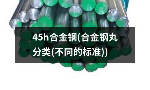 45h合金鋼(合金鋼丸分類(不同的標準))