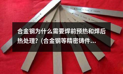 合金鋼為什么需要焊前預熱和焊后熱處理？(合金鋼等精密鑄件)