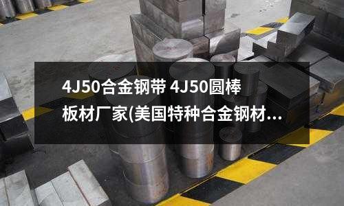 4J50合金鋼帶 4J50圓棒板材廠家(美國特種合金鋼材)